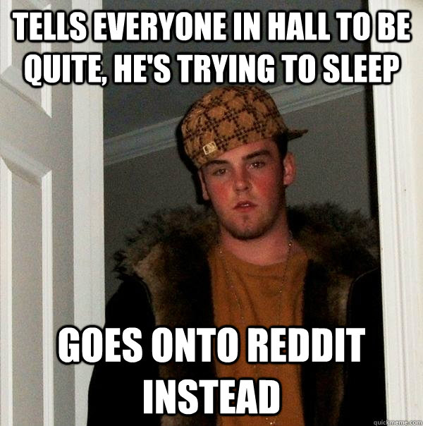 Tells everyone in hall to be quite, he's trying to sleep  Goes onto reddit instead - Tells everyone in hall to be quite, he's trying to sleep  Goes onto reddit instead  Scumbag Steve