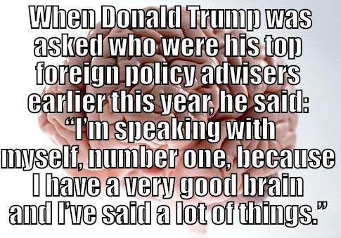  WHEN DONALD TRUMP WAS ASKED WHO WERE HIS TOP FOREIGN POLICY ADVISERS EARLIER THIS YEAR, HE SAID:  “I’M SPEAKING WITH MYSELF, NUMBER ONE, BECAUSE I HAVE A VERY GOOD BRAIN AND I’VE SAID A LOT OF THINGS.” Scumbag Brain