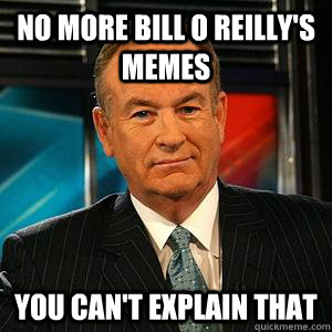 no more Bill o reilly's memes  You can't explain that  Bill O Reilly