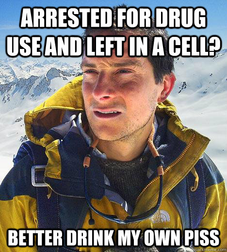 Arrested for drug use and left in a cell? Better drink my own piss  Bear Grylls