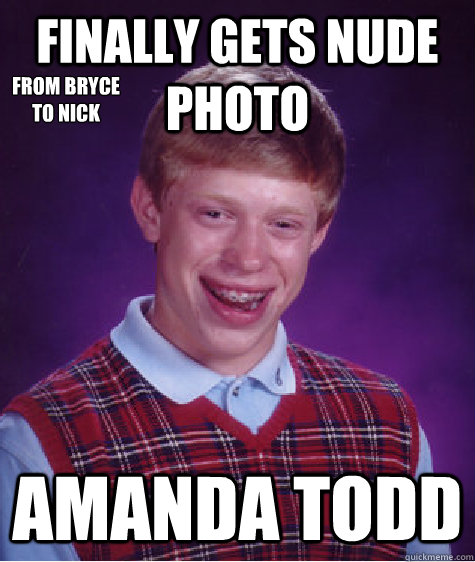 Finally gets nude photo Amanda todd from bryce
to nick  Bad Luck Brian