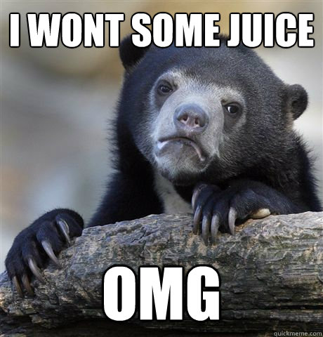 i wont some juice  OMG  Confession Bear