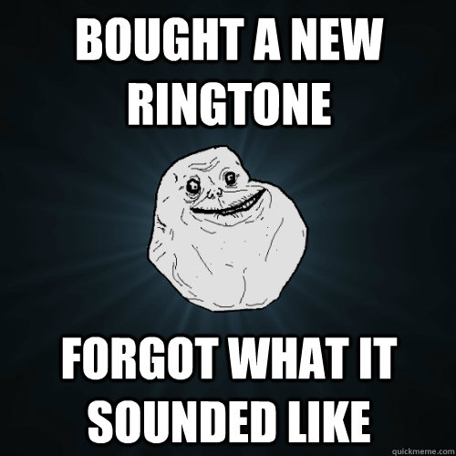 Bought a new ringtone Forgot what it sounded like  Forever Alone