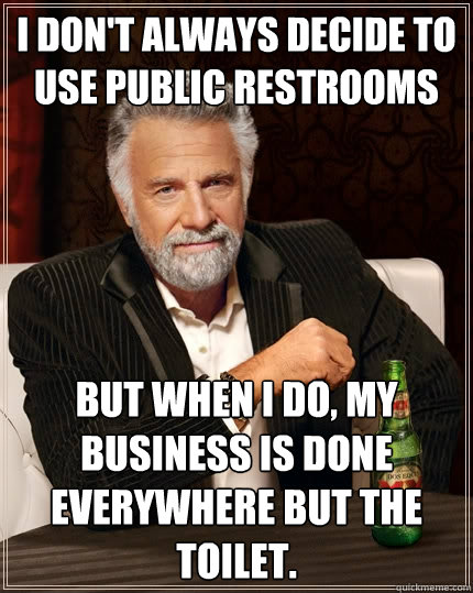 I don't always decide to use public restrooms but when I do, My business is done everywhere but the toilet.  The Most Interesting Man In The World