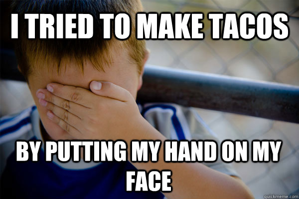 i tried to make tacos by putting my hand on my face  Confession kid