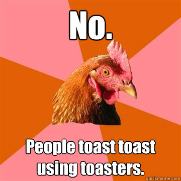 No. People toast toast using toasters.  Anti-Joke Chicken