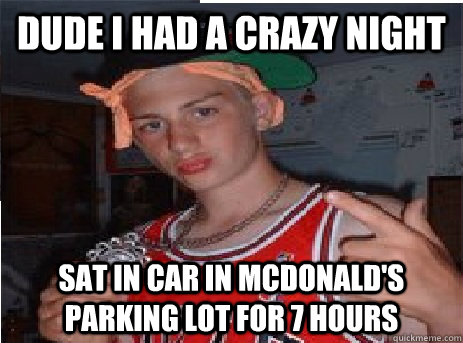 DUDE I HAD A CRAZY NIGHT Sat in car in Mcdonald's parking lot for 7 hours  Watertown Wangster