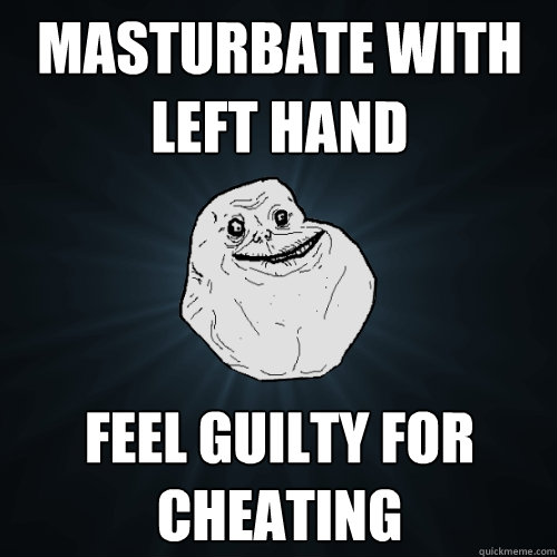 Masturbate with Left Hand Feel Guilty for Cheating  Forever Alone