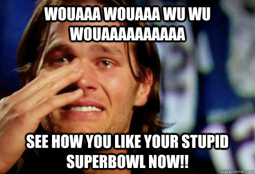 wouaaa wouaaa wu wu wouaaaaaaaaaa SEE HOW YOU LIKE YOUR STUPID SUPERBOWL NOW!!  Crying Tom Brady