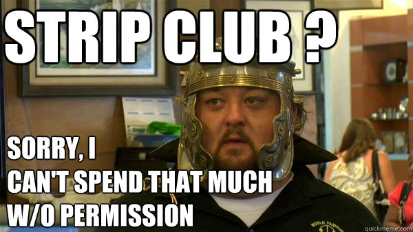 strip club ? sorry, i 
can't spend that much w/o permission  