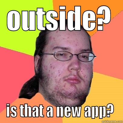 fatty mcfat fat - OUTSIDE? IS THAT A NEW APP? Butthurt Dweller