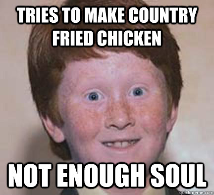 Tries to make country fried chicken Not enough soul  Over Confident Ginger