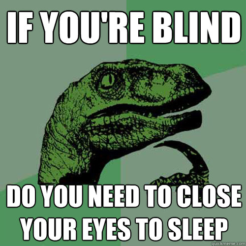 IF YOU'RE BLIND  DO YOU NEED TO CLOSE YOUR EYES TO SLEEP   Philosoraptor