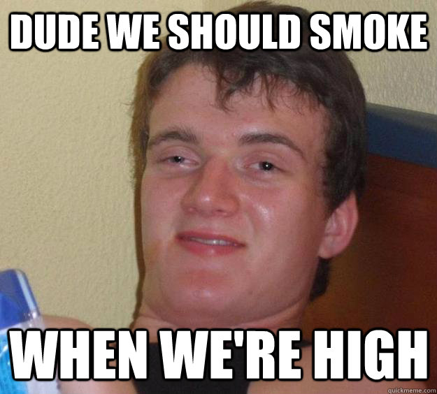 dude we should smoke when we're high  10 Guy