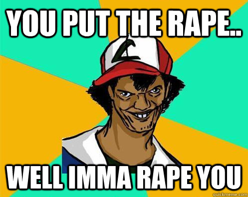 You put the rape.. well imma rape you  Perverted Pokemon Trainer