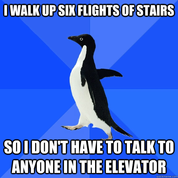 I walk up six flights of stairs so I don't have to talk to anyone in the elevator  Socially Awkward Penguin