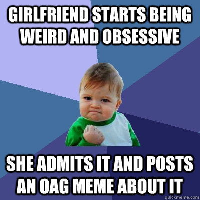 Girlfriend starts being weird and obsessive  She admits it and posts an OAg meme about it  Success Kid