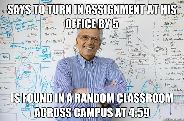 Says to turn in assignment at his office by 5 is found in a random classroom across campus at 4:59  Engineering Professor