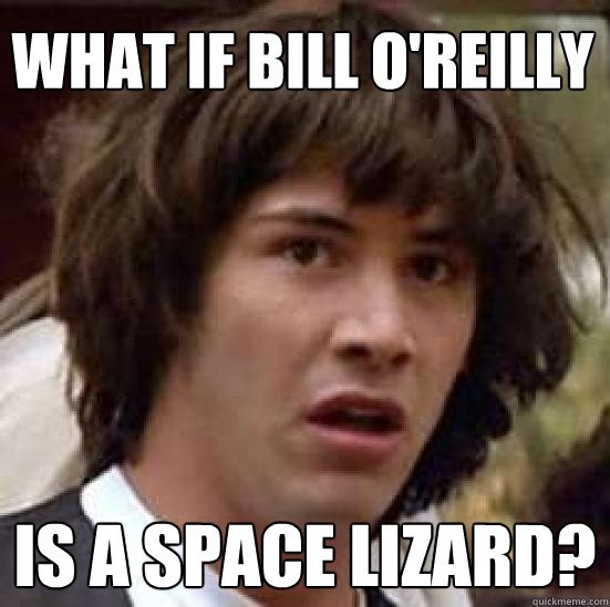 What if Bill O'Reilly is a space lizard?  conspiracy keanu