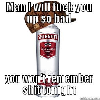 Man..... I will fuck you up - MAN I WILL FUCK YOU UP SO BAD YOU WON'T REMEMBER SHIT TONIGHT Scumbag Alcohol