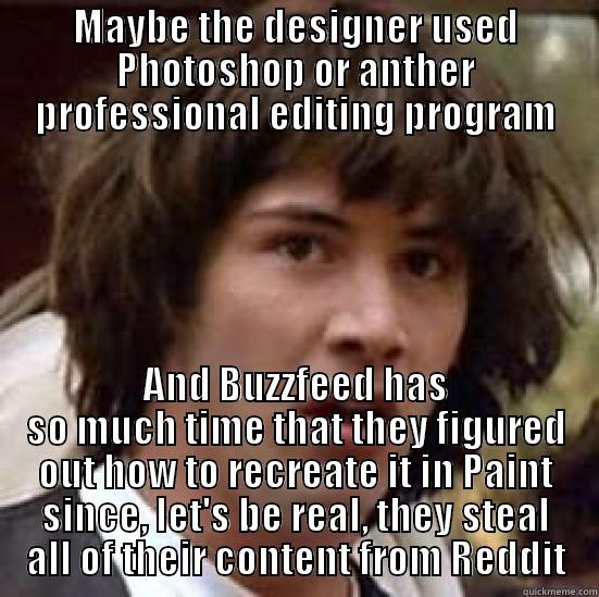 MAYBE THE DESIGNER USED PHOTOSHOP OR ANTHER PROFESSIONAL EDITING PROGRAM AND BUZZFEED HAS SO MUCH TIME THAT THEY FIGURED OUT HOW TO RECREATE IT IN PAINT SINCE, LET'S BE REAL, THEY STEAL ALL OF THEIR CONTENT FROM REDDIT conspiracy keanu