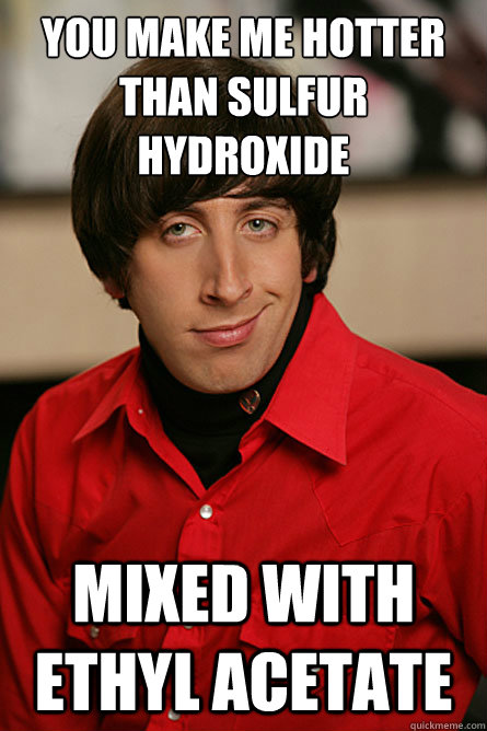 You make me hotter than sulfur hydroxide mixed with ethyl acetate - You make me hotter than sulfur hydroxide mixed with ethyl acetate  Pickup Line Scientist