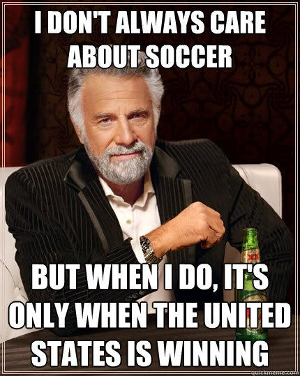 I don't always care about soccer But when I do, it's only when the United States is winning - I don't always care about soccer But when I do, it's only when the United States is winning  The Most Interesting Man In The World