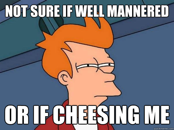 Not sure if well mannered or if cheesing me  Futurama Fry