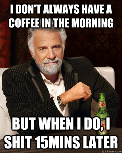 I don't always have a coffee in the morning But when I do, I shit 15mins later - I don't always have a coffee in the morning But when I do, I shit 15mins later  The Most Interesting Man In The World