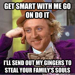 get smart with me go on do it i'll send out my gingers to steal your family's souls  Condescending Wonka