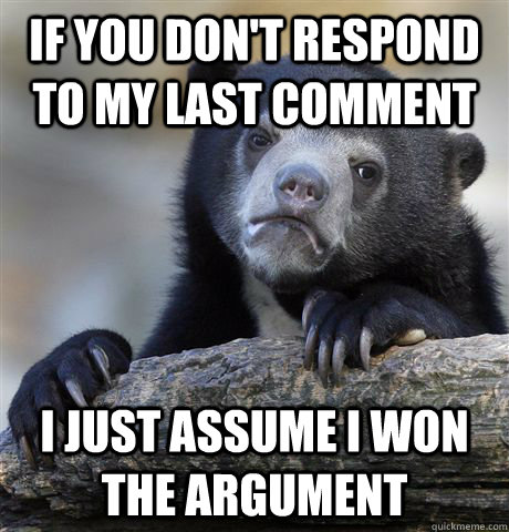 If you don't respond to my last comment I just assume i won the argument  Confession Bear