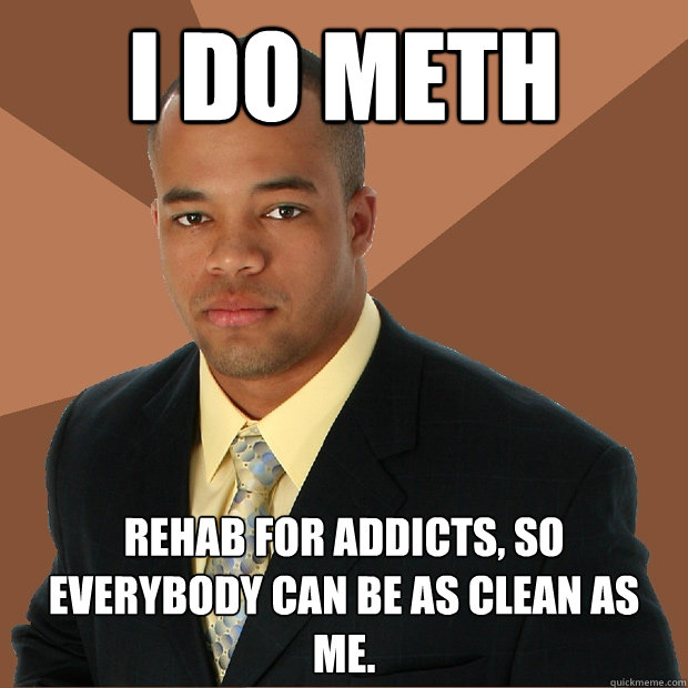 I do meth rehab for addicts, so everybody can be as clean as me.  Successful Black Man