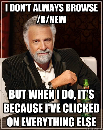 I don't always browse /r/new But when I do, it's because I've clicked on everything else  The Most Interesting Man In The World