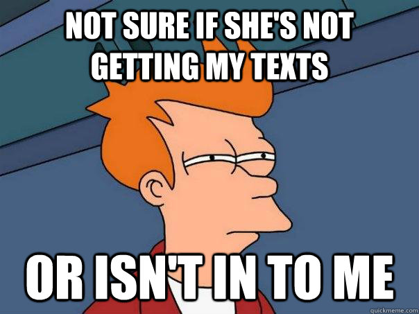 Not sure if she's not getting my texts or isn't in to me  Futurama Fry