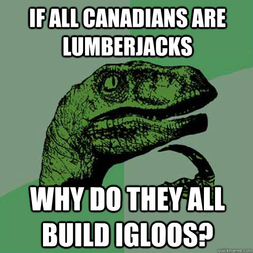 If all Canadians are lumberjacks Why do they all build igloos?  Philosoraptor