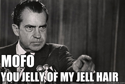 YOU JELLY OF MY JELL HAIR mofo  Nixon