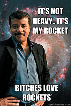 It's not heavy.. it's my rocket bitches love rockets  Neil deGrasse Tyson