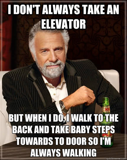 I don't always take an elevator but when I do, I walk to the back and take baby steps towards to door so I'm always walking - I don't always take an elevator but when I do, I walk to the back and take baby steps towards to door so I'm always walking  The Most Interesting Man In The World