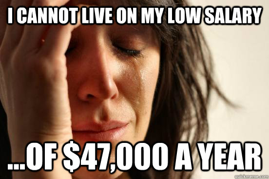 I cannot live on my low salary ...of $47,000 a year - I cannot live on my low salary ...of $47,000 a year  First World Problems