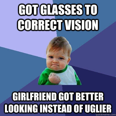 Got glasses to correct vision Girlfriend got better looking instead of uglier  