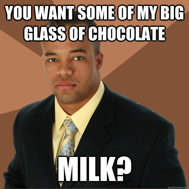 you want some of my big glass of chocolate milk? - you want some of my big glass of chocolate milk?  Successful Black Man