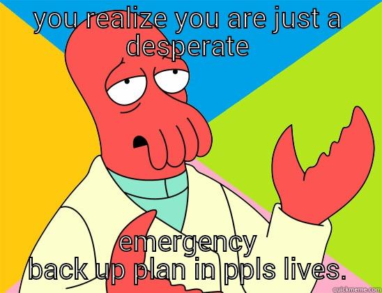 realization of purpose - YOU REALIZE YOU ARE JUST A DESPERATE EMERGENCY BACK UP PLAN IN PPLS LIVES. Futurama Zoidberg 