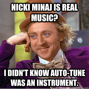 Nicki Minaj is real music? I didn't know auto-tune was an instrument. - Nicki Minaj is real music? I didn't know auto-tune was an instrument.  Condescending Wonka