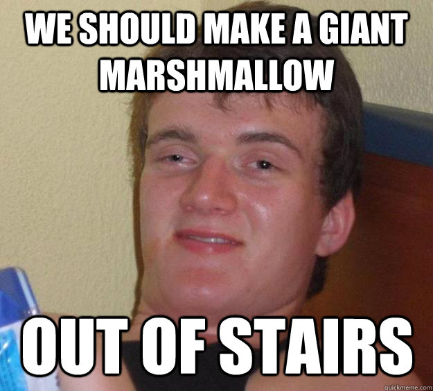 We should make a giant marshmallow Out of stairs  10 Guy