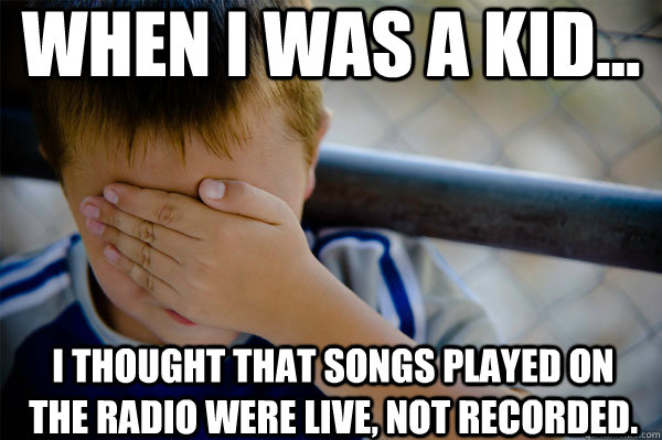 WHEN I WAS A KID... I thought that songs played on the radio were live, not recorded.  Confession kid