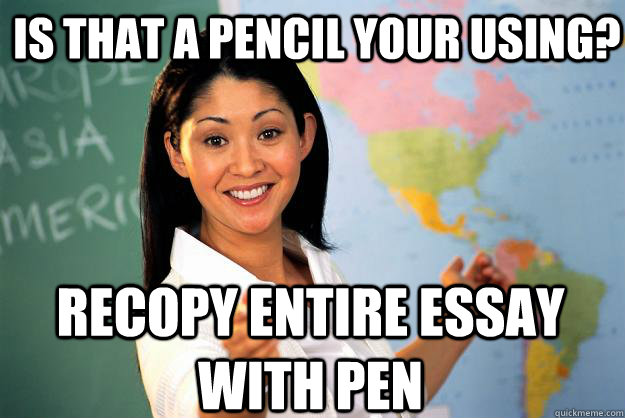 Is that a pencil your using? Recopy entire essay with pen  Unhelpful High School Teacher