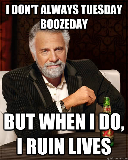 I don't always tuesday boozeday but when i do, i ruin lives  The Most Interesting Man In The World