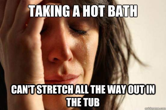 Taking a hot bath can't stretch all the way out in the tub  First World Problems