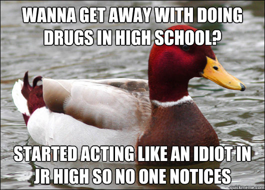 Wanna get away with doing drugs in high school?
 Started acting like an idiot in Jr High so no one notices - Wanna get away with doing drugs in high school?
 Started acting like an idiot in Jr High so no one notices  Malicious Advice Mallard