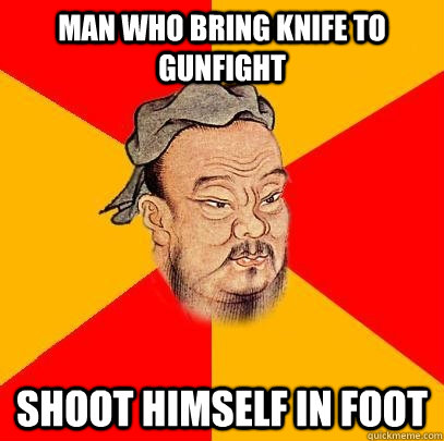 man who bring knife to gunfight shoot himself in foot  Confucius says